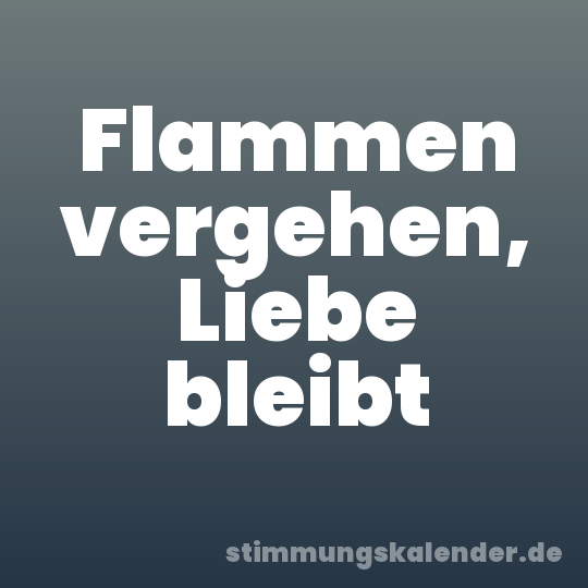 Flammen vergehen, Liebe bleibt