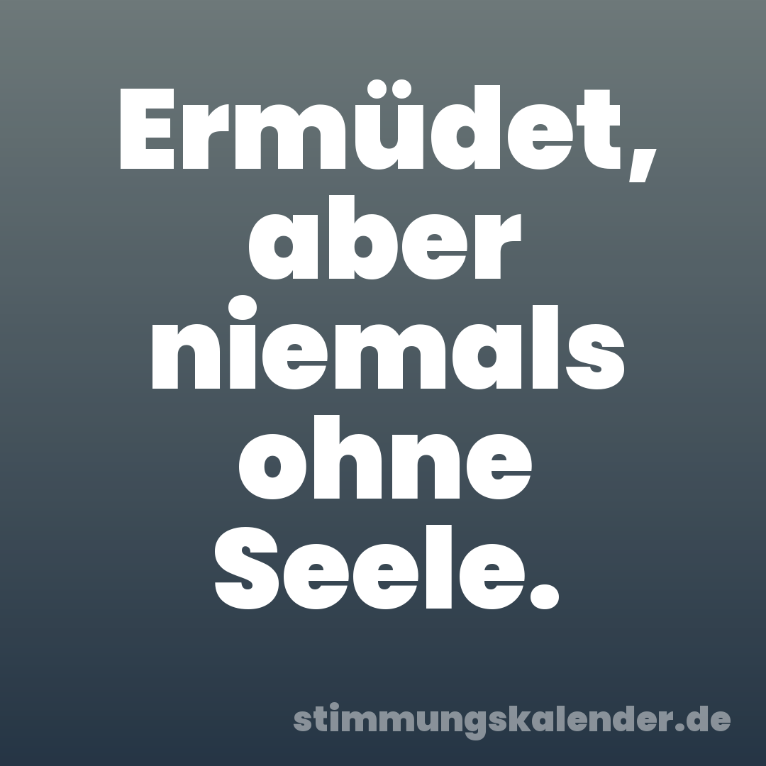 Ermüdet, aber niemals ohne Seele.