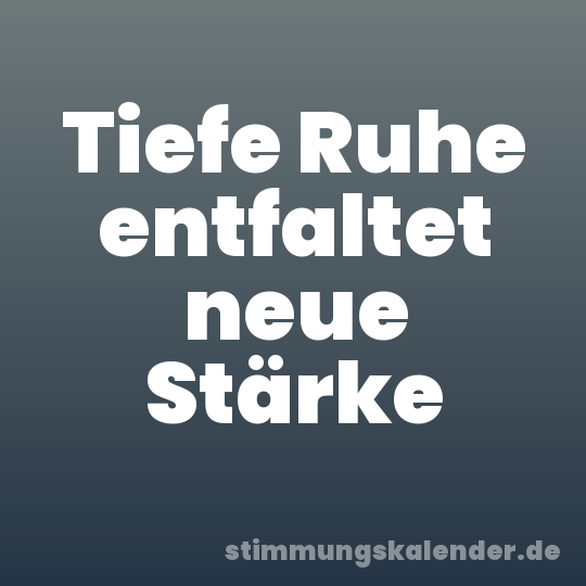 Tiefe Ruhe entfaltet neue Stärke