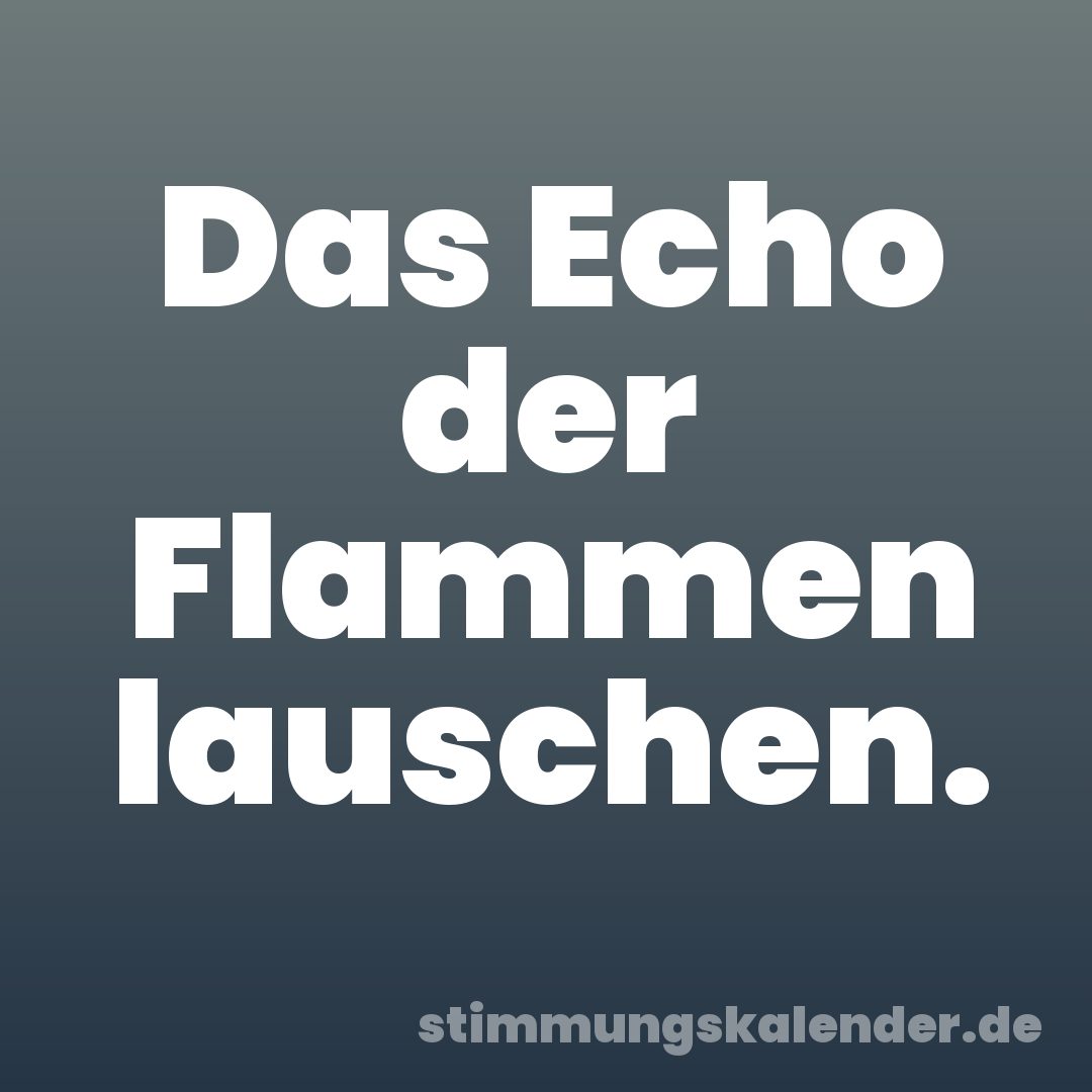 Das Echo der Flammen lauschen.