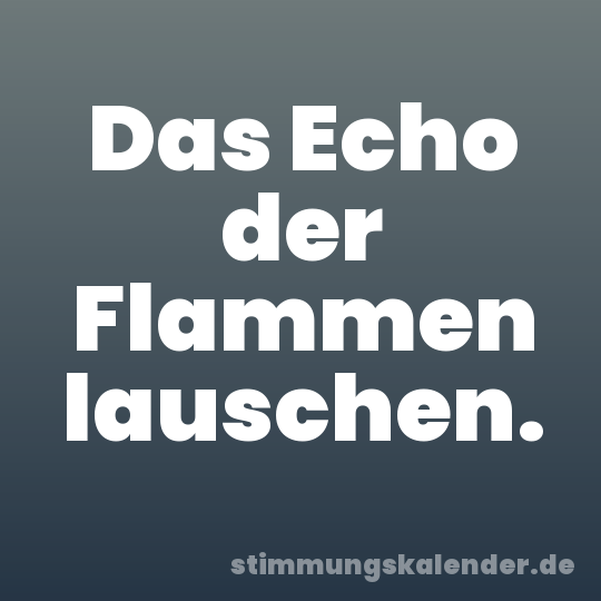 Das Echo der Flammen lauschen.
