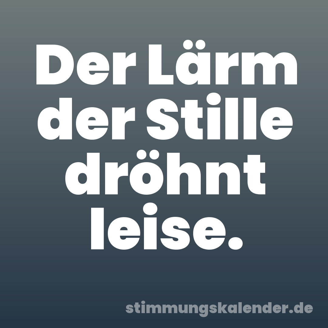 Der Lärm der Stille dröhnt leise.