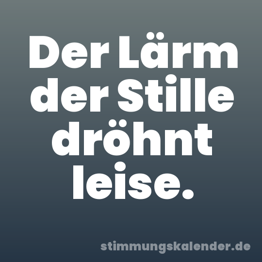 Der Lärm der Stille dröhnt leise.