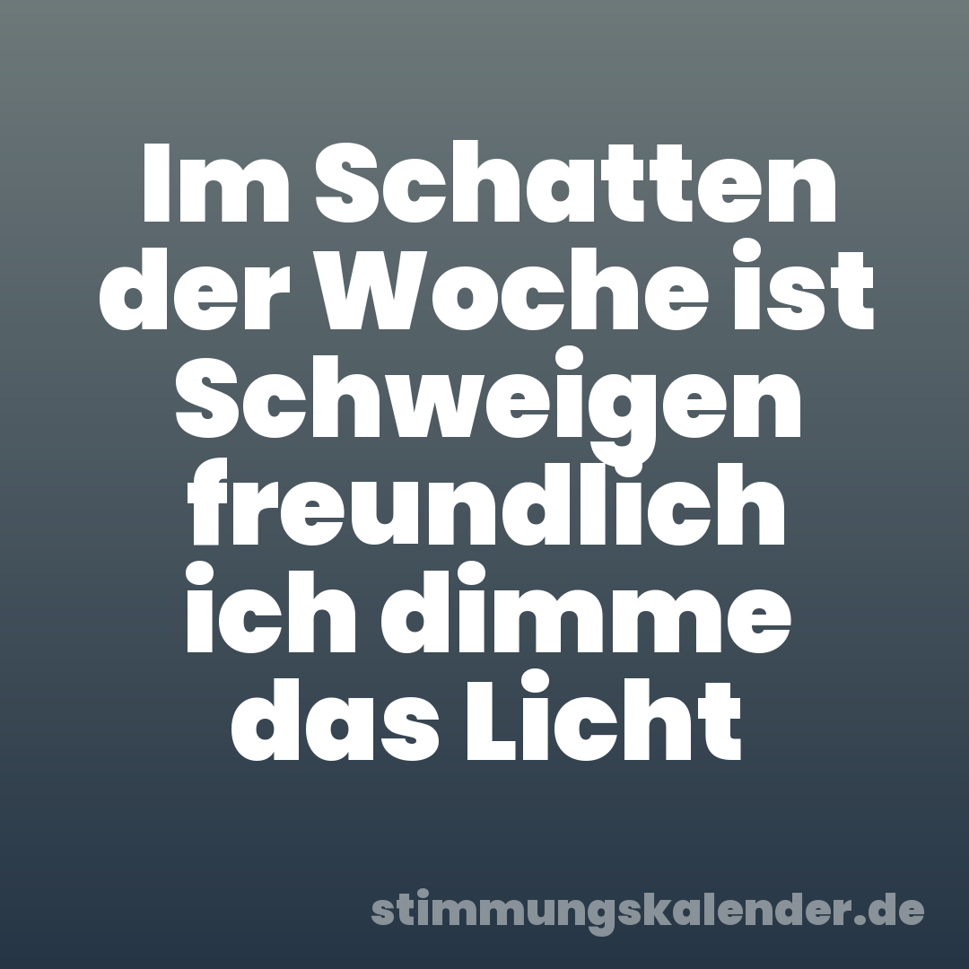 Im Schatten der Woche ist Schweigen freundlich ich dimme das Licht