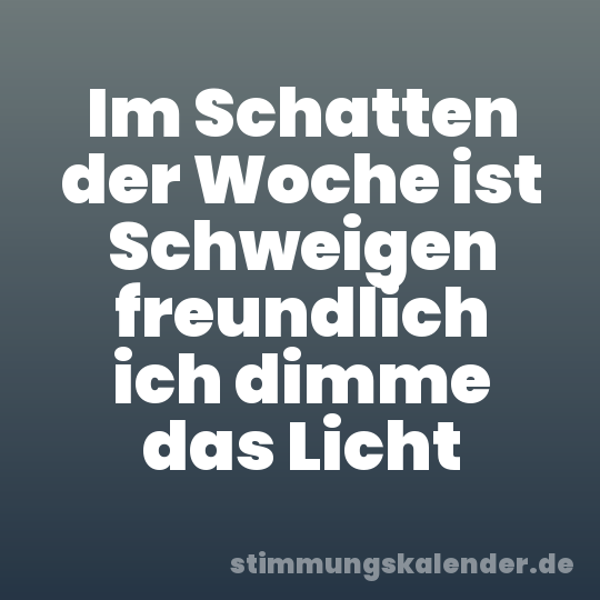 Im Schatten der Woche ist Schweigen freundlich ich dimme das Licht