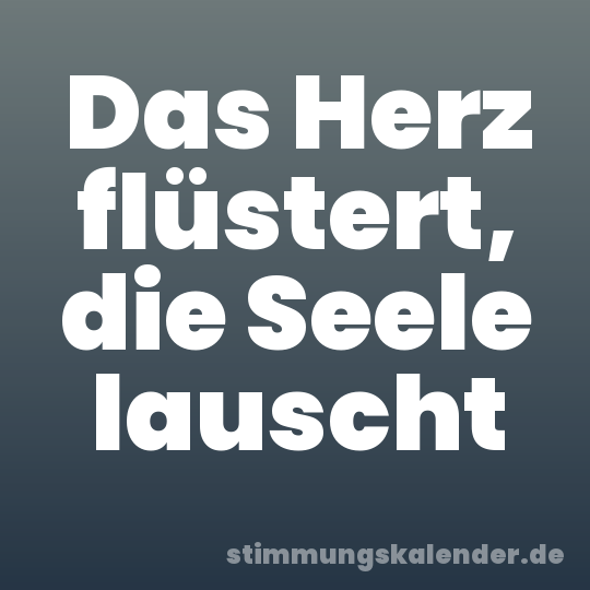 Das Herz flüstert, die Seele lauscht