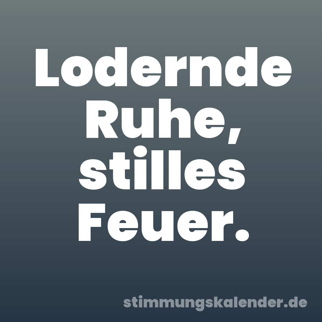 Lodernde Ruhe, stilles Feuer.