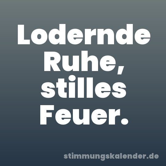 Lodernde Ruhe, stilles Feuer.