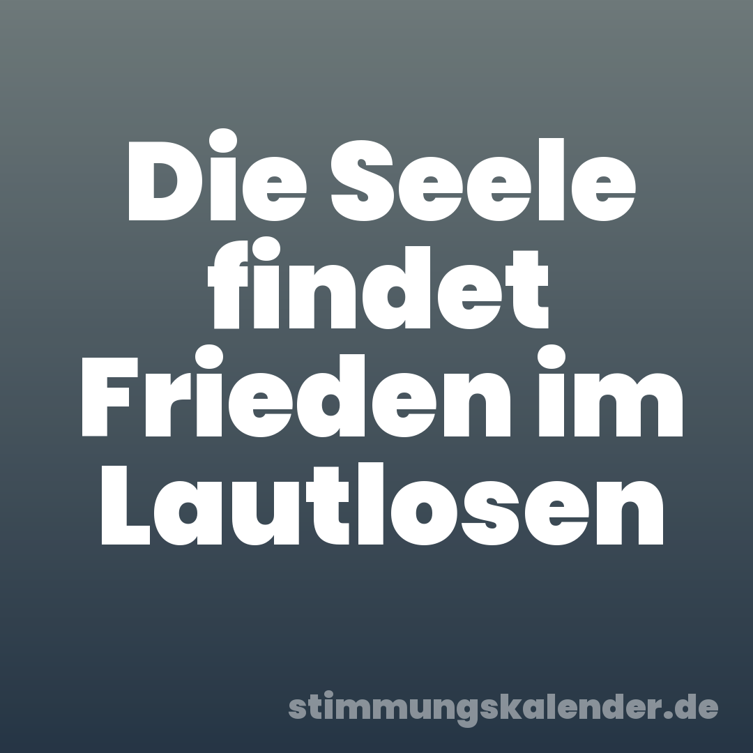 Die Seele findet Frieden im Lautlosen