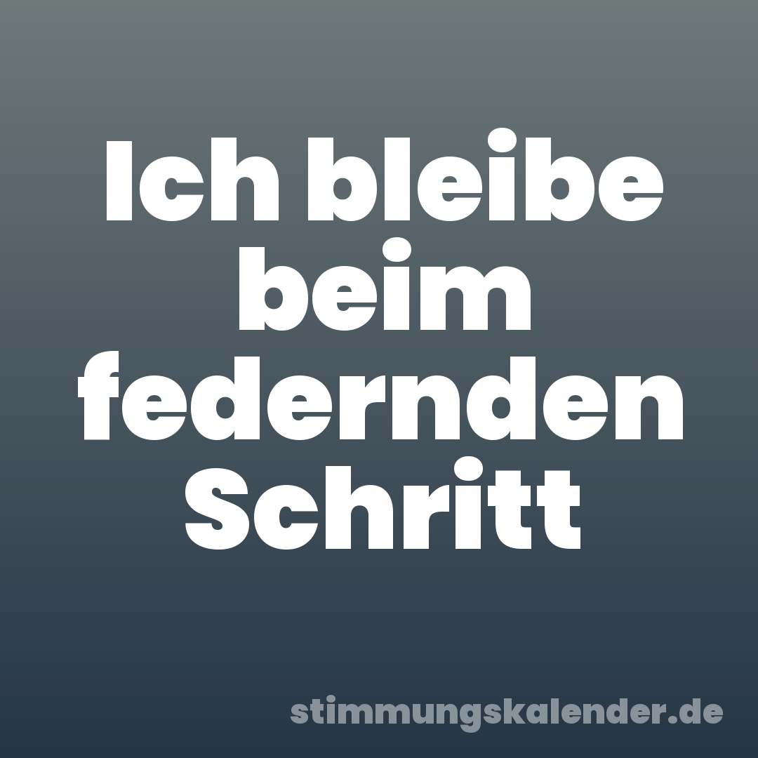 Ich bleibe beim federnden Schritt