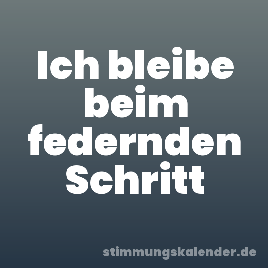 Ich bleibe beim federnden Schritt