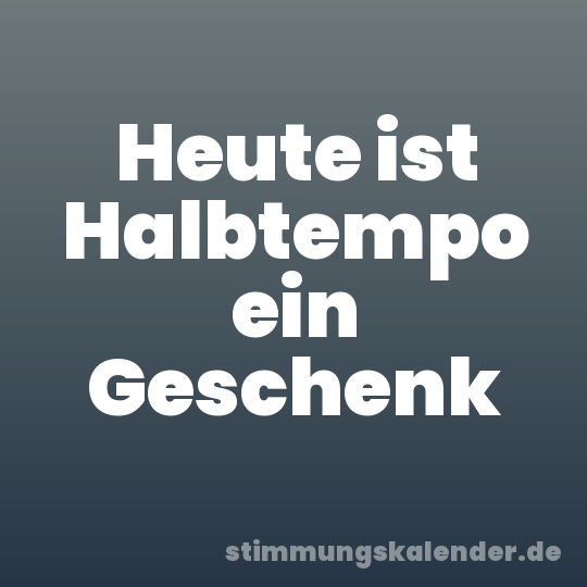 Heute ist Halbtempo ein Geschenk