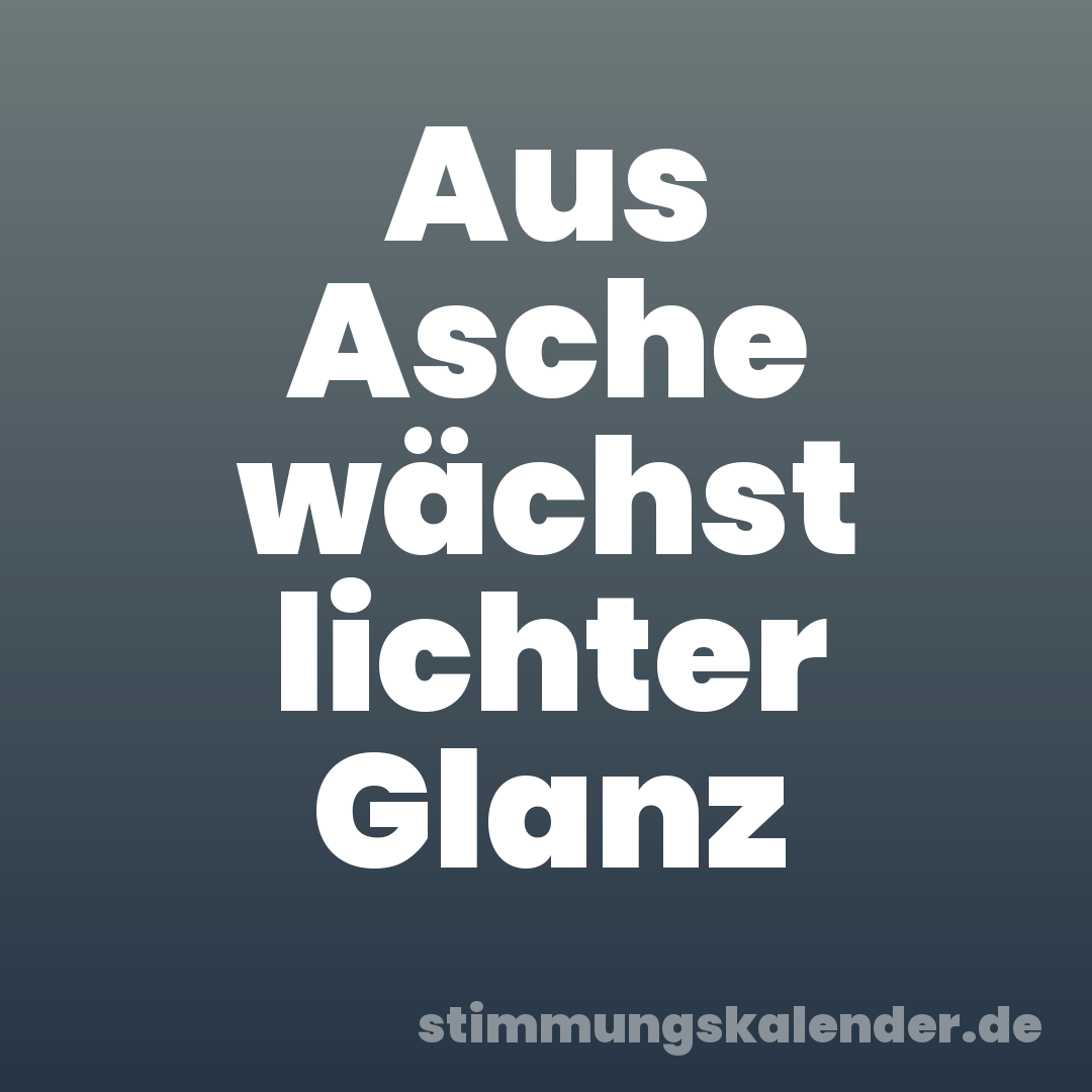 Aus Asche wächst lichter Glanz