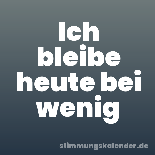 Ich bleibe heute bei wenig