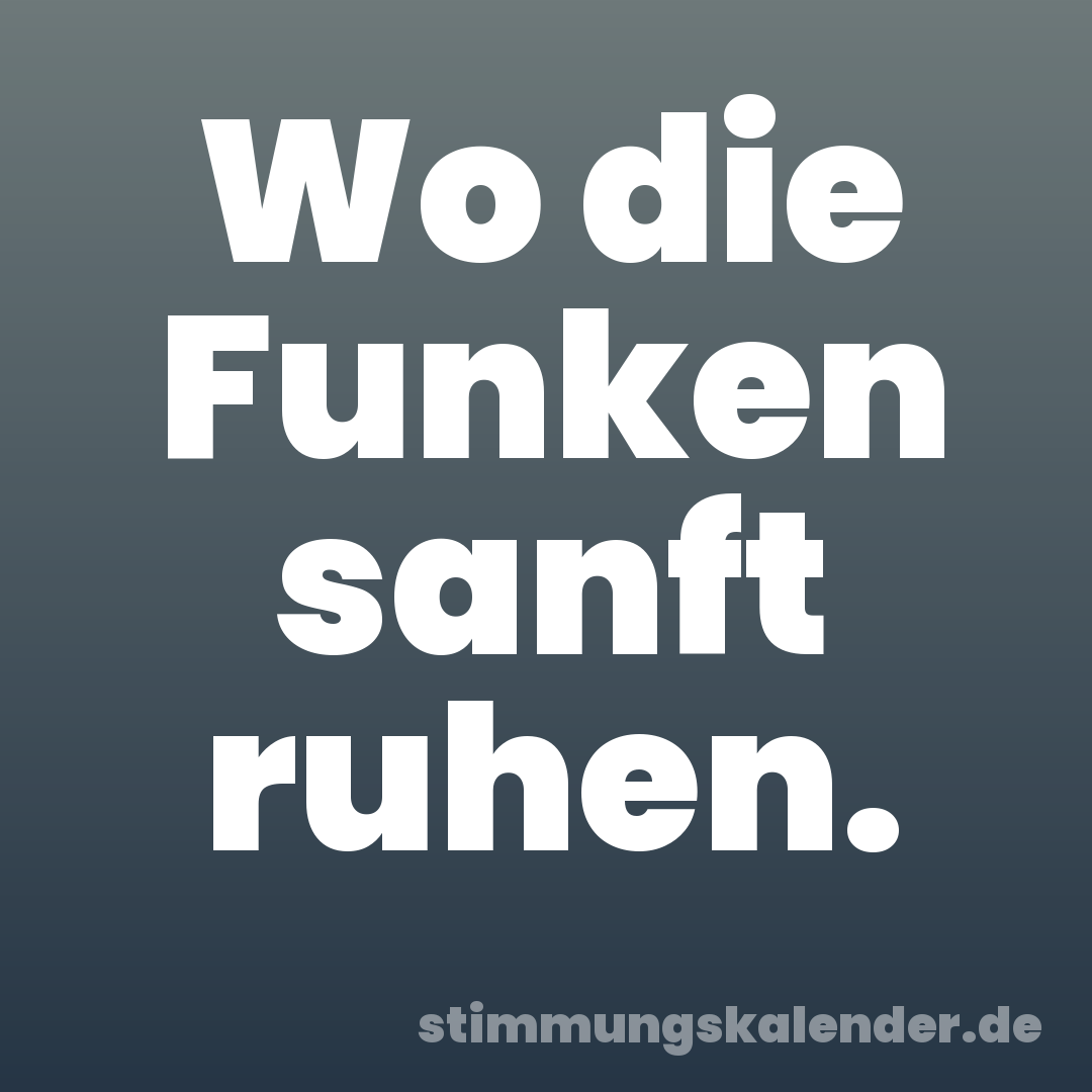 Wo die Funken sanft ruhen.