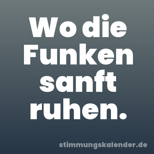 Wo die Funken sanft ruhen.