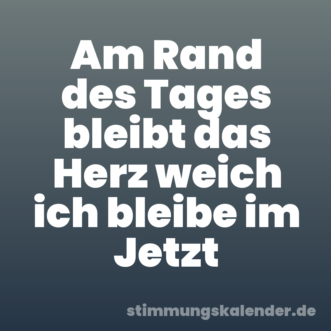 Am Rand des Tages bleibt das Herz weich ich bleibe im Jetzt