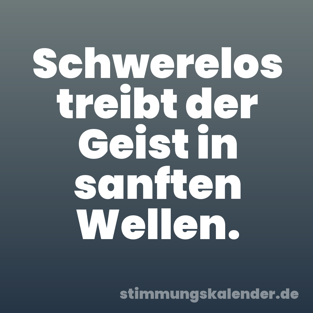 Schwerelos treibt der Geist in sanften Wellen.