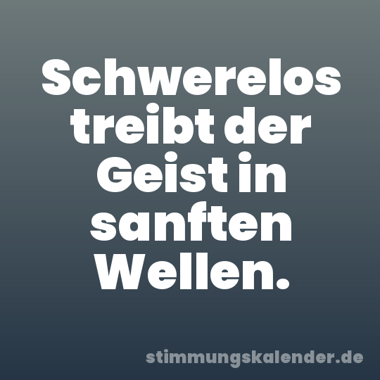 Schwerelos treibt der Geist in sanften Wellen.