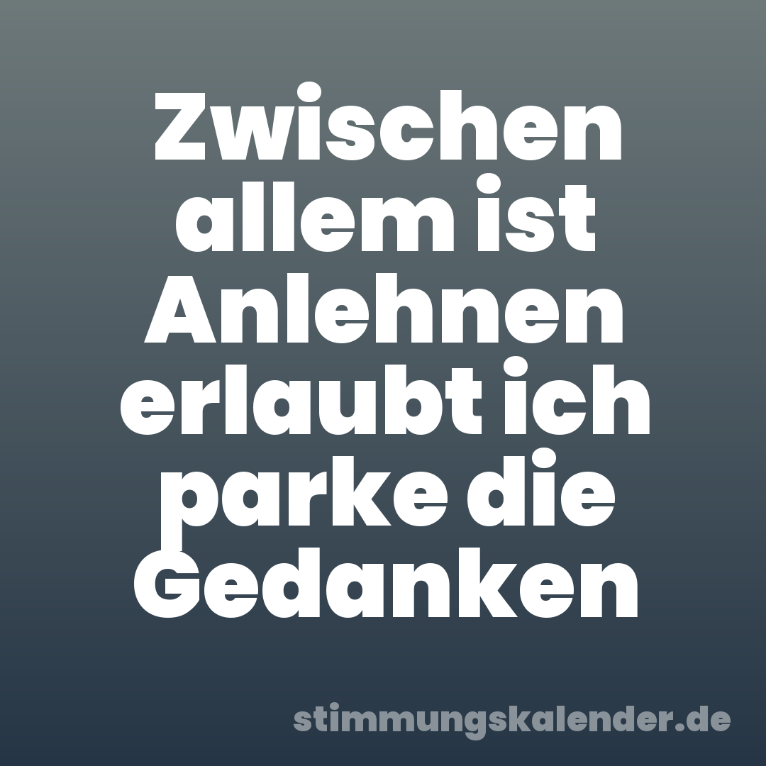 Zwischen allem ist Anlehnen erlaubt ich parke die Gedanken