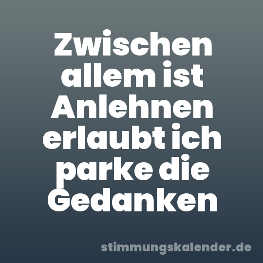 Zwischen allem ist Anlehnen erlaubt ich parke die Gedanken
