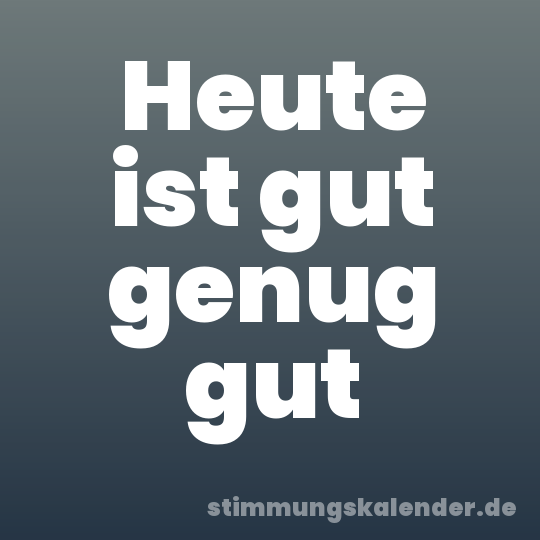 Heute ist gut genug gut