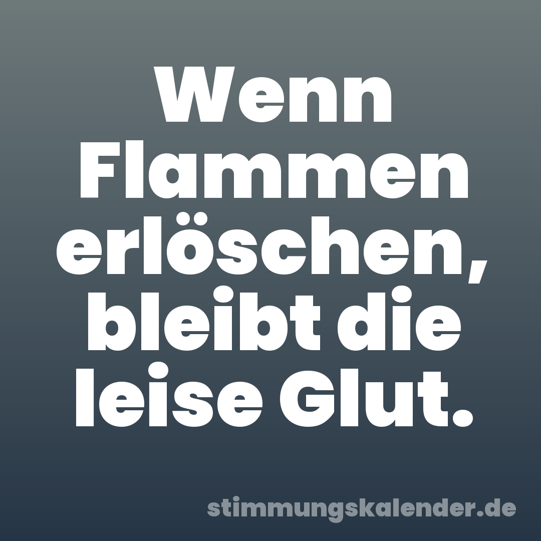 Wenn Flammen erlöschen, bleibt die leise Glut.