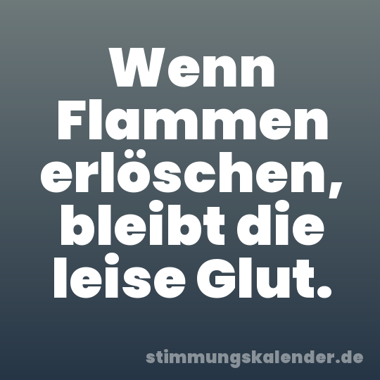 Wenn Flammen erlöschen, bleibt die leise Glut.