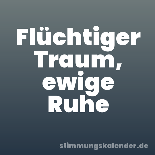 Flüchtiger Traum, ewige Ruhe