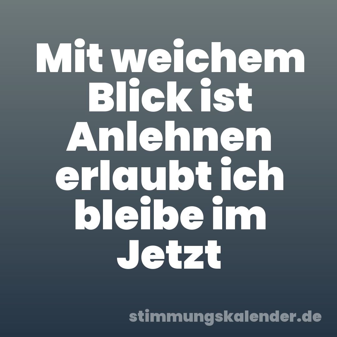 Mit weichem Blick ist Anlehnen erlaubt ich bleibe im Jetzt