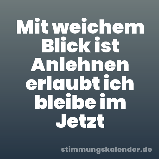 Mit weichem Blick ist Anlehnen erlaubt ich bleibe im Jetzt
