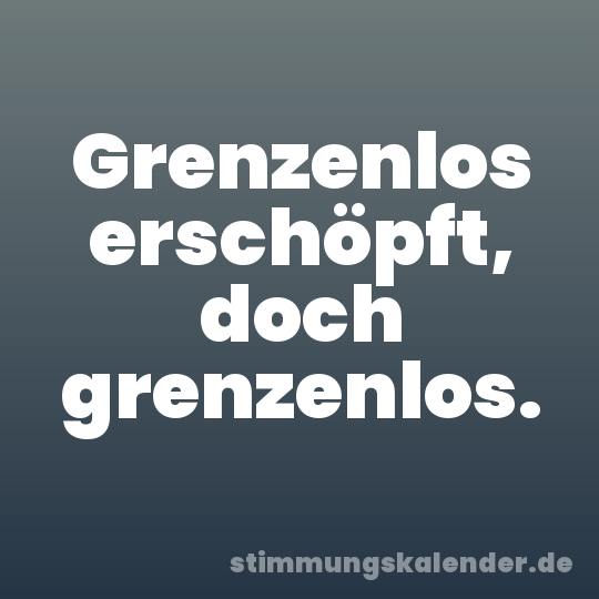 Grenzenlos erschöpft, doch grenzenlos.