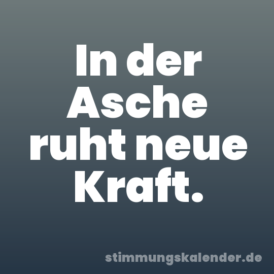 In der Asche ruht neue Kraft.