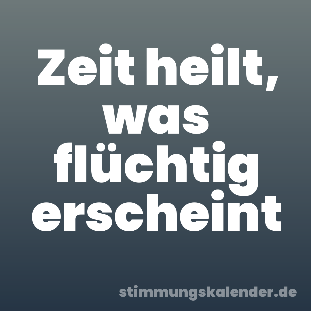 Zeit heilt, was flüchtig erscheint