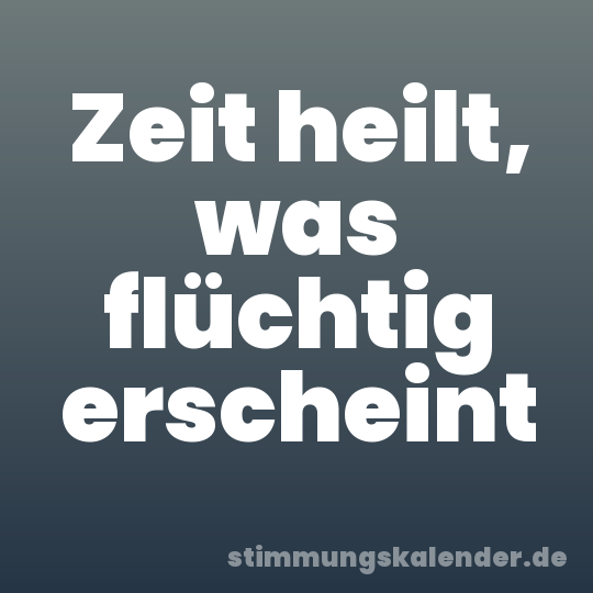 Zeit heilt, was flüchtig erscheint