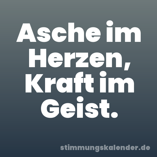 Asche im Herzen, Kraft im Geist.