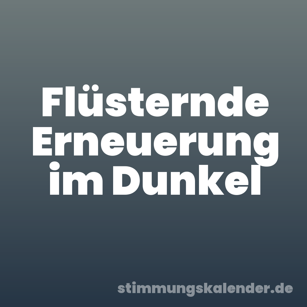Flüsternde Erneuerung im Dunkel