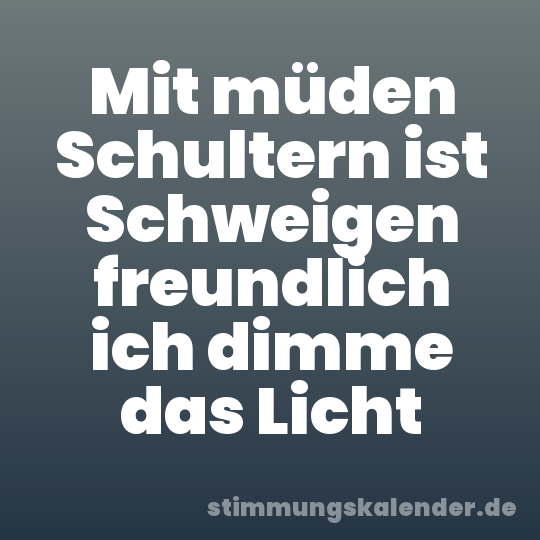 Mit müden Schultern ist Schweigen freundlich ich dimme das Licht