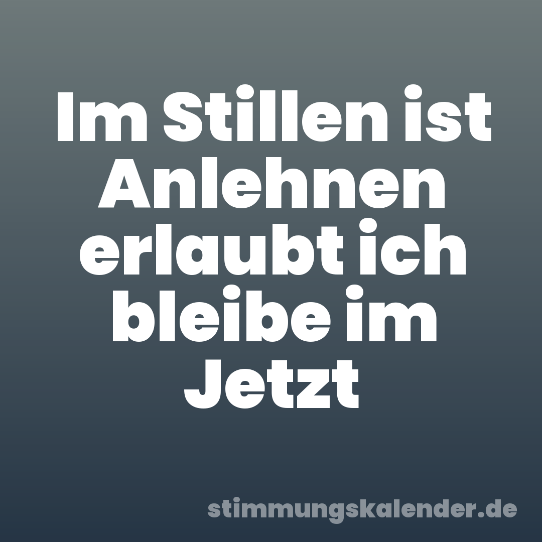 Im Stillen ist Anlehnen erlaubt ich bleibe im Jetzt