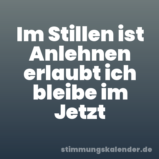 Im Stillen ist Anlehnen erlaubt ich bleibe im Jetzt