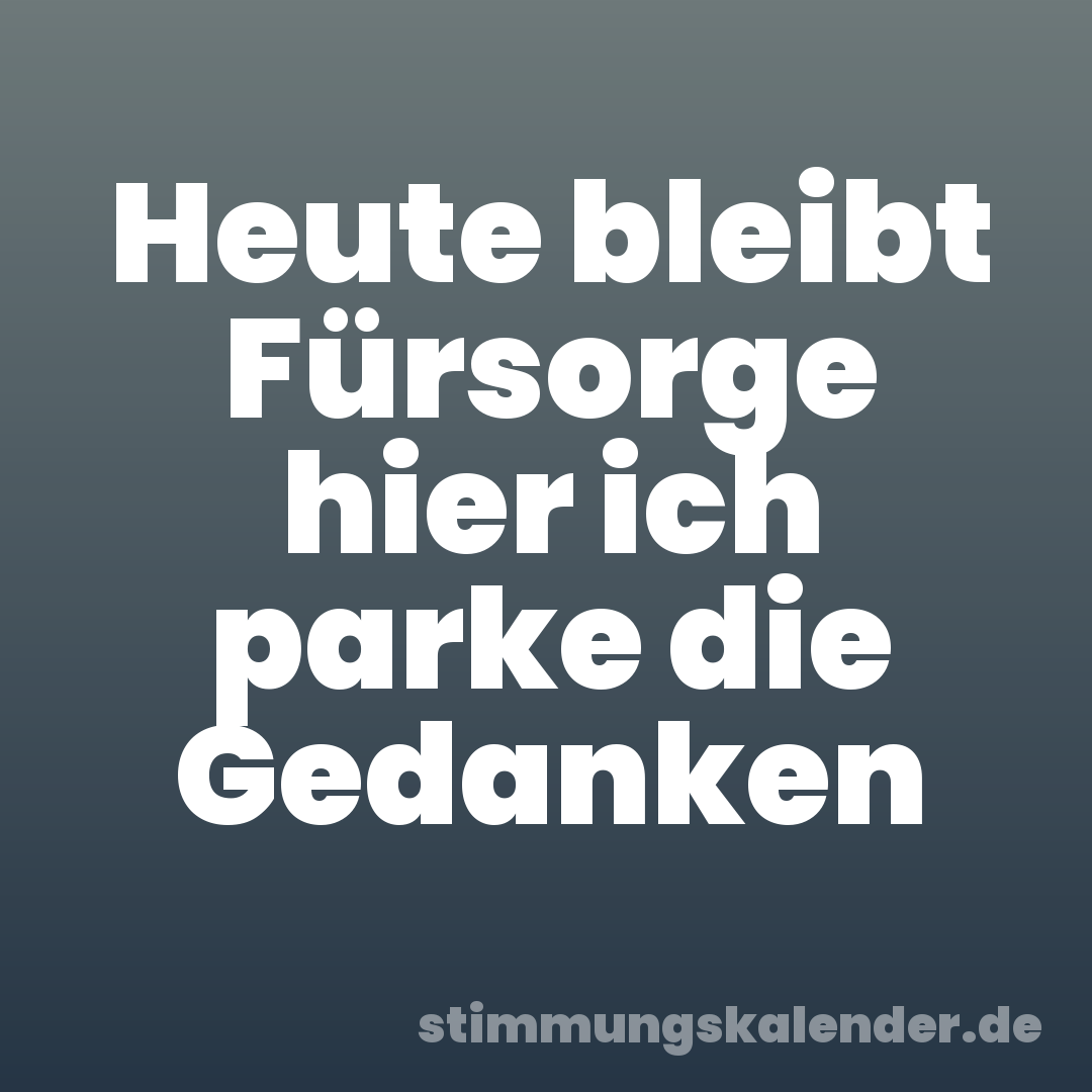 Heute bleibt Fürsorge hier ich parke die Gedanken