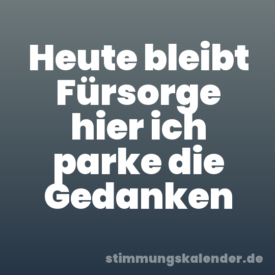 Heute bleibt Fürsorge hier ich parke die Gedanken