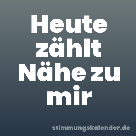 Heute zählt Nähe zu mir
