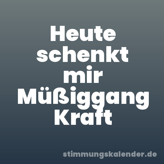 Heute schenkt mir Müßiggang Kraft
