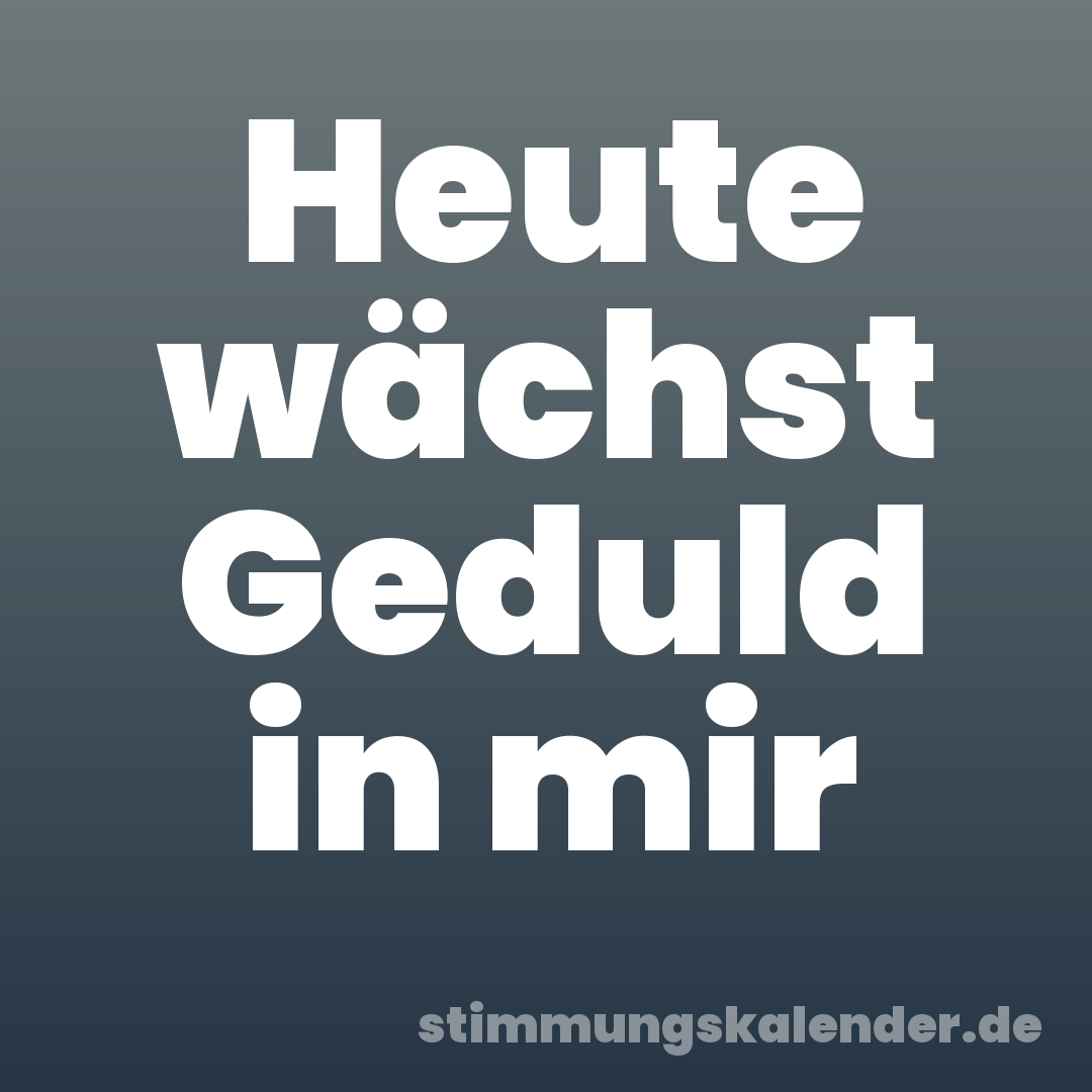 Heute wächst Geduld in mir