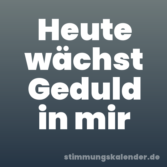 Heute wächst Geduld in mir