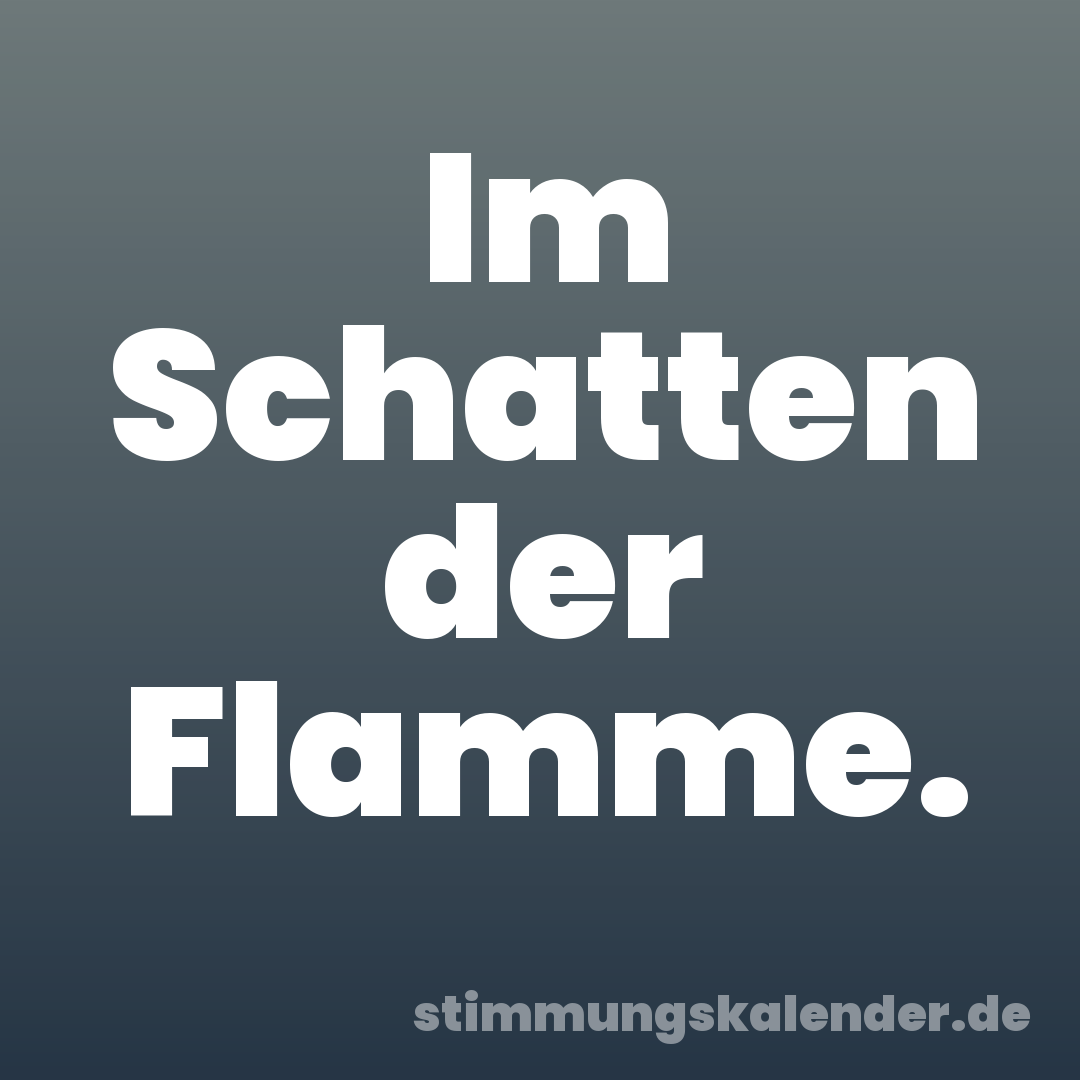 Im Schatten der Flamme.