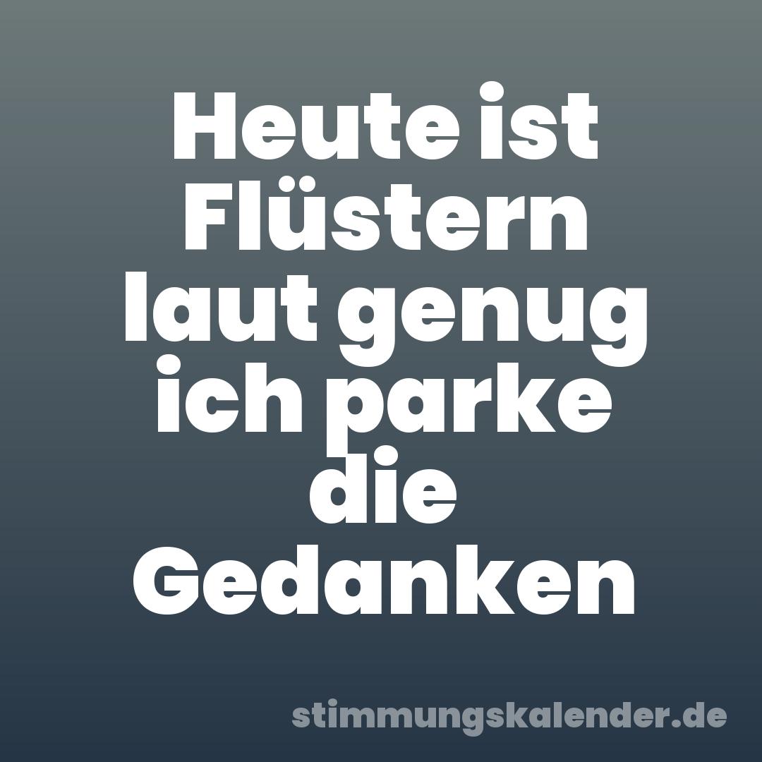 Heute ist Flüstern laut genug ich parke die Gedanken