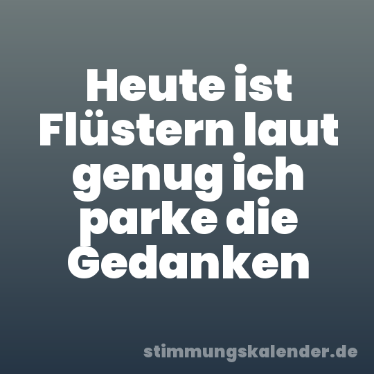 Heute ist Flüstern laut genug ich parke die Gedanken
