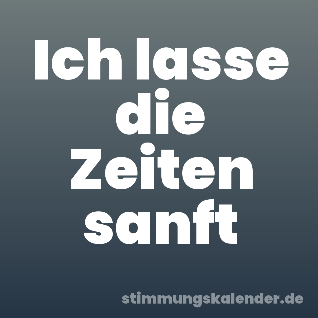 Ich lasse die Zeiten sanft